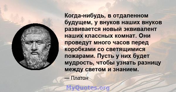 Когда-нибудь, в отдаленном будущем, у внуков наших внуков развивается новый эквивалент наших классных комнат. Они проведут много часов перед коробками со светящимися пожарами. Пусть у них будет мудрость, чтобы узнать