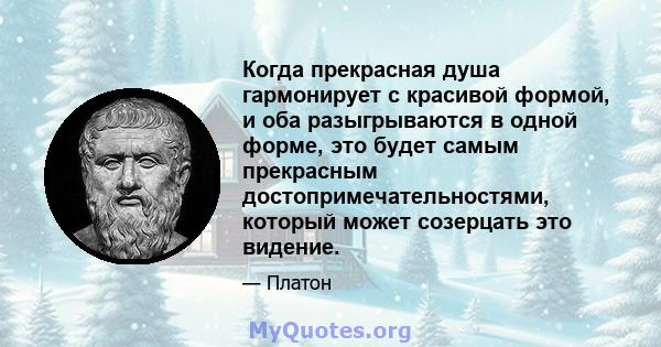 Когда прекрасная душа гармонирует с красивой формой, и оба разыгрываются в одной форме, это будет самым прекрасным достопримечательностями, который может созерцать это видение.