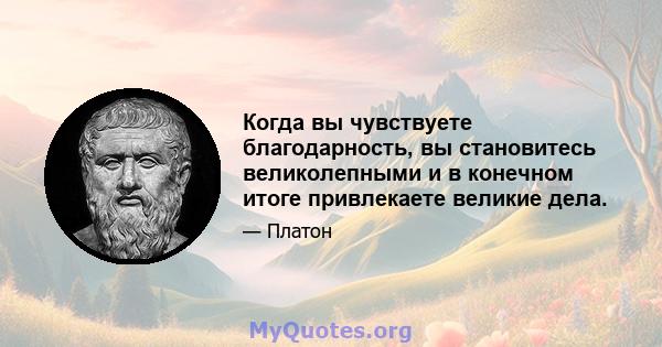 Когда вы чувствуете благодарность, вы становитесь великолепными и в конечном итоге привлекаете великие дела.