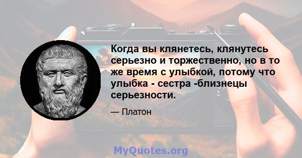 Когда вы клянетесь, клянутесь серьезно и торжественно, но в то же время с улыбкой, потому что улыбка - сестра -близнецы серьезности.