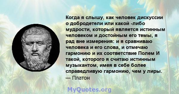 Когда я слышу, как человек дискуссии о добродетели или какой -либо мудрости, который является истинным человеком и достойным его темы, я рад вне измерения: и я сравниваю человека и его слова, и отмечаю гармонию и их