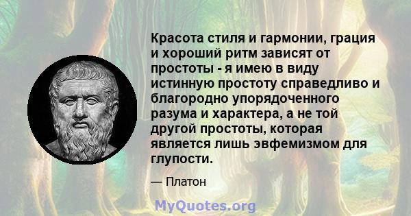 Красота стиля и гармонии, грация и хороший ритм зависят от простоты - я имею в виду истинную простоту справедливо и благородно упорядоченного разума и характера, а не той другой простоты, которая является лишь