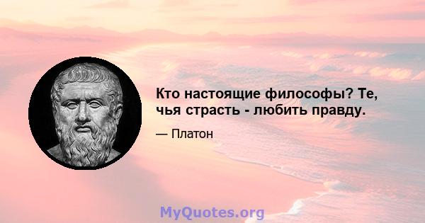 Кто настоящие философы? Те, чья страсть - любить правду.