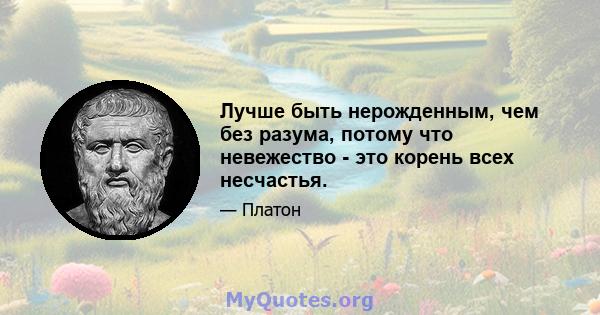 Лучше быть нерожденным, чем без разума, потому что невежество - это корень всех несчастья.