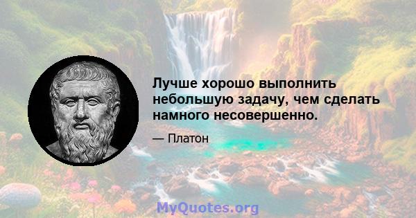 Лучше хорошо выполнить небольшую задачу, чем сделать намного несовершенно.