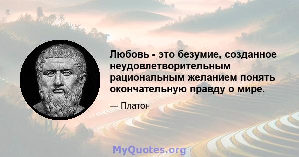 Любовь - это безумие, созданное неудовлетворительным рациональным желанием понять окончательную правду о мире.