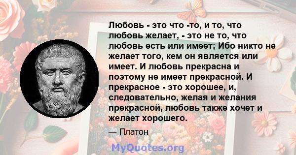 Любовь - это что -то, и то, что любовь желает, - это не то, что любовь есть или имеет; Ибо никто не желает того, кем он является или имеет. И любовь прекрасна и поэтому не имеет прекрасной. И прекрасное - это хорошее,