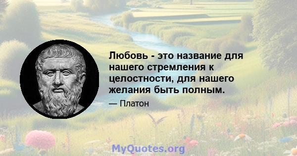 Любовь - это название для нашего стремления к целостности, для нашего желания быть полным.