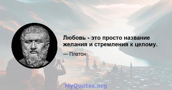 Любовь - это просто название желания и стремления к целому.