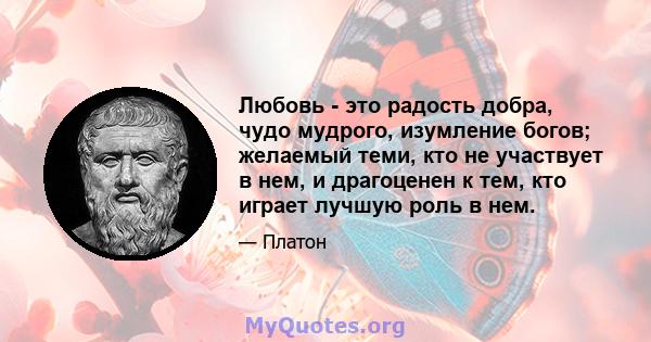 Любовь - это радость добра, чудо мудрого, изумление богов; желаемый теми, кто не участвует в нем, и драгоценен к тем, кто играет лучшую роль в нем.