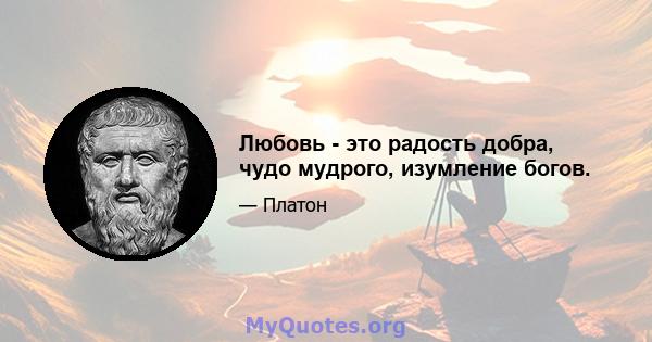 Любовь - это радость добра, чудо мудрого, изумление богов.