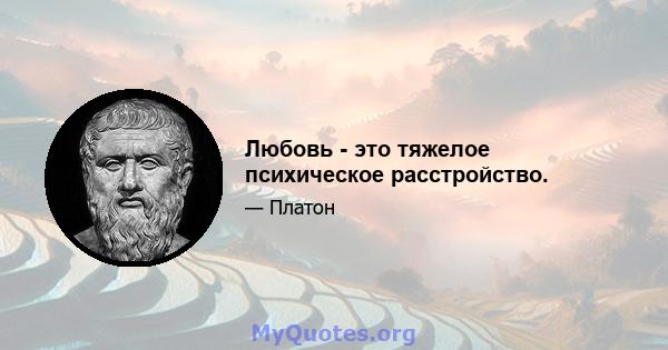 Любовь - это тяжелое психическое расстройство.