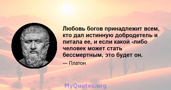 Любовь богов принадлежит всем, кто дал истинную добродетель и питала ее, и если какой -либо человек может стать бессмертным, это будет он.