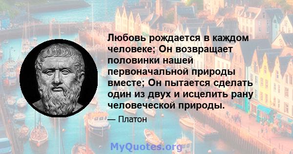 Любовь рождается в каждом человеке; Он возвращает половинки нашей первоначальной природы вместе; Он пытается сделать один из двух и исцелить рану человеческой природы.