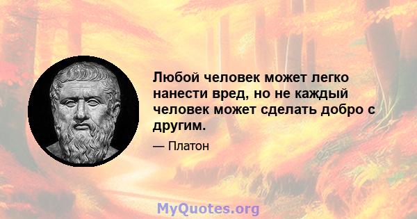 Любой человек может легко нанести вред, но не каждый человек может сделать добро с другим.