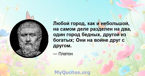 Любой город, как и небольшой, на самом деле разделен на два, один город бедных, другой из богатых; Они на войне друг с другом.