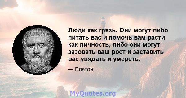 Люди как грязь. Они могут либо питать вас и помочь вам расти как личность, либо они могут зазовать ваш рост и заставить вас увядать и умереть.