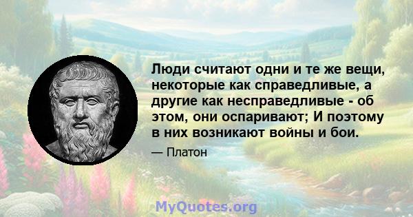 Люди считают одни и те же вещи, некоторые как справедливые, а другие как несправедливые - об этом, они оспаривают; И поэтому в них возникают войны и бои.