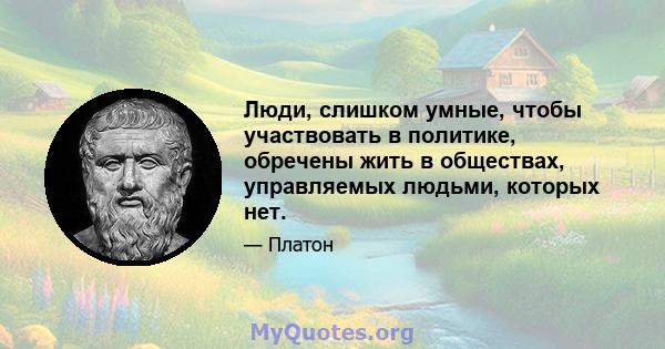 Люди, слишком умные, чтобы участвовать в политике, обречены жить в обществах, управляемых людьми, которых нет.