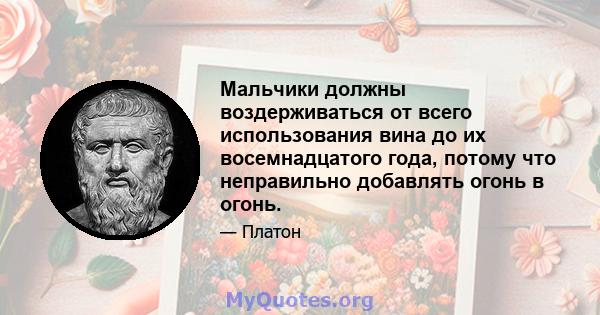 Мальчики должны воздерживаться от всего использования вина до их восемнадцатого года, потому что неправильно добавлять огонь в огонь.