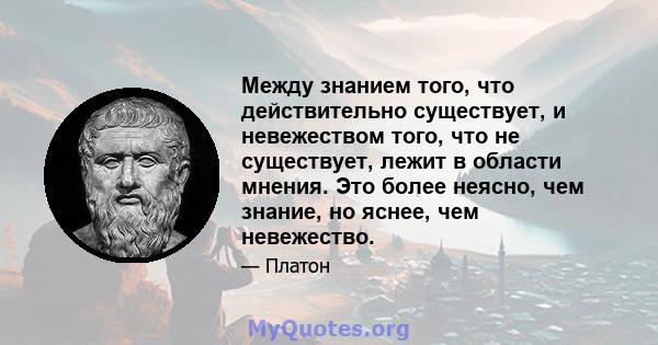 Между знанием того, что действительно существует, и невежеством того, что не существует, лежит в области мнения. Это более неясно, чем знание, но яснее, чем невежество.