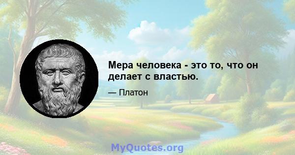 Мера человека - это то, что он делает с властью.