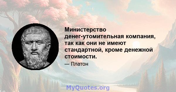 Министерство денег-утомительная компания, так как они не имеют стандартной, кроме денежной стоимости.