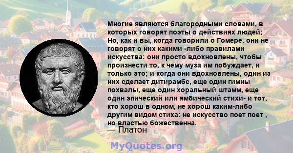 Многие являются благородными словами, в которых говорят поэты о действиях людей; Но, как и вы, когда говорили о Гомере, они не говорят о них какими -либо правилами искусства: они просто вдохновлены, чтобы произнести то, 