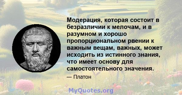 Модерация, которая состоит в безразличии к мелочам, и в разумном и хорошо пропорциональном рвении к важным вещам, важных, может исходить из истинного знания, что имеет основу для самостоятельного значения.