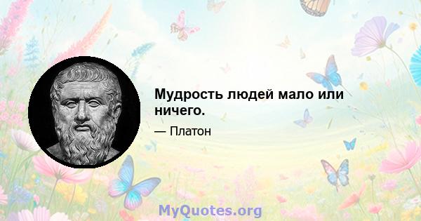 Мудрость людей мало или ничего.