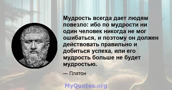 Мудрость всегда дает людям повезло: ибо по мудрости ни один человек никогда не мог ошибаться, и поэтому он должен действовать правильно и добиться успеха, или его мудрость больше не будет мудростью.