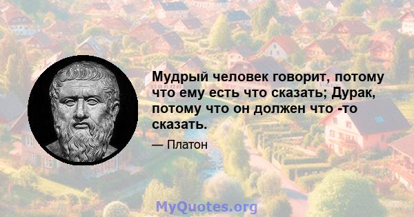 Мудрый человек говорит, потому что ему есть что сказать; Дурак, потому что он должен что -то сказать.