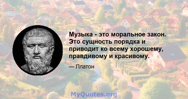 Музыка - это моральное закон. Это сущность порядка и приводит ко всему хорошему, правдивому и красивому.