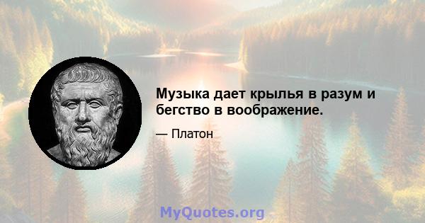 Музыка дает крылья в разум и бегство в воображение.