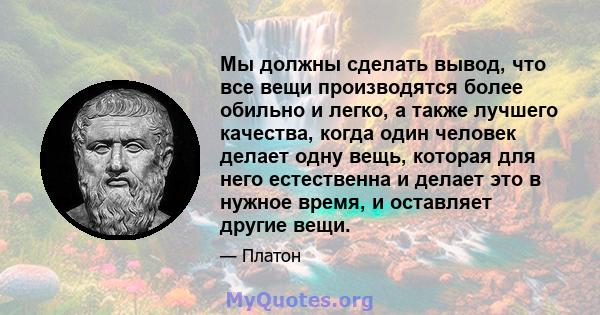 Мы должны сделать вывод, что все вещи производятся более обильно и легко, а также лучшего качества, когда один человек делает одну вещь, которая для него естественна и делает это в нужное время, и оставляет другие вещи.