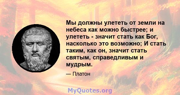 Мы должны улететь от земли на небеса как можно быстрее; и улететь - значит стать как Бог, насколько это возможно; И стать таким, как он, значит стать святым, справедливым и мудрым.