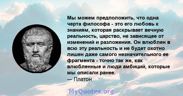 Мы можем предположить, что одна черта философа - это его любовь к знаниям, которая раскрывает вечную реальность, царство, не зависящее от изменений и разложения. Он влюблен в всю эту реальность и не будет охотно лишен