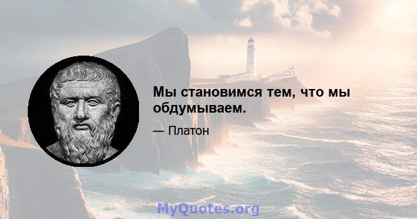 Мы становимся тем, что мы обдумываем.