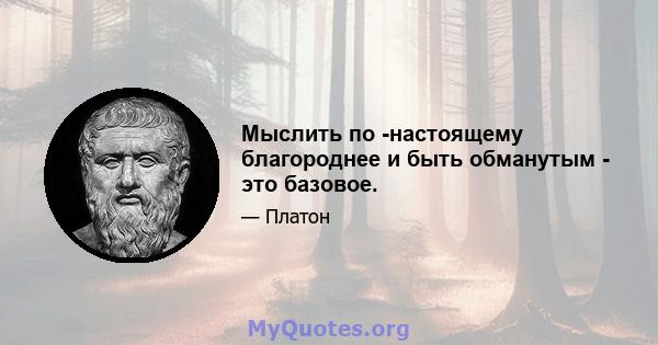 Мыслить по -настоящему благороднее и быть обманутым - это базовое.