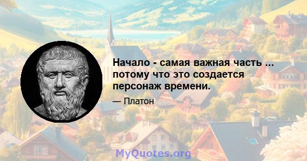 Начало - самая важная часть ... потому что это создается персонаж времени.