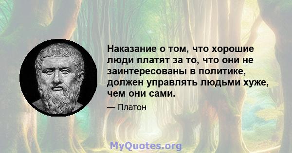 Наказание о том, что хорошие люди платят за то, что они не заинтересованы в политике, должен управлять людьми хуже, чем они сами.