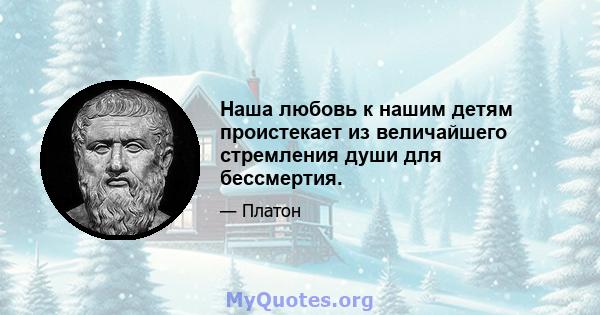 Наша любовь к нашим детям проистекает из величайшего стремления души для бессмертия.