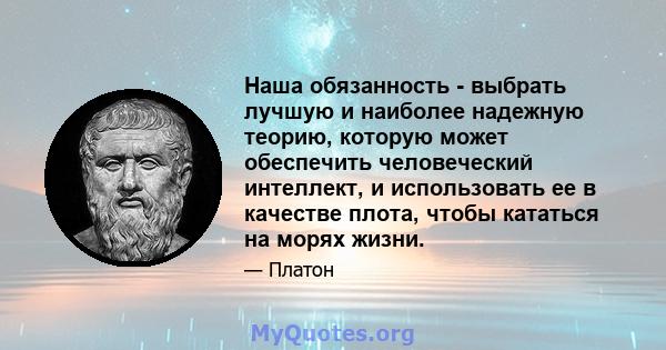 Наша обязанность - выбрать лучшую и наиболее надежную теорию, которую может обеспечить человеческий интеллект, и использовать ее в качестве плота, чтобы кататься на морях жизни.