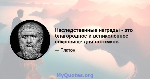 Наследственные награды - это благородное и великолепное сокровище для потомков.