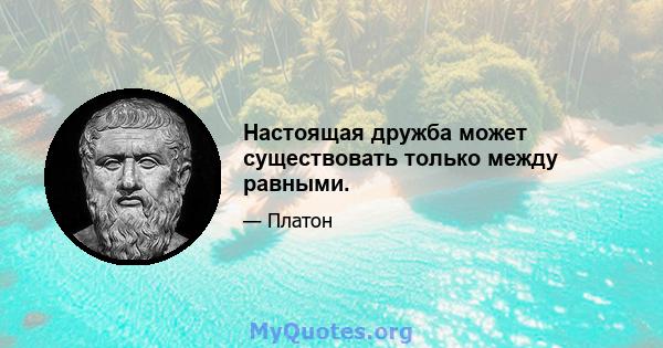 Настоящая дружба может существовать только между равными.