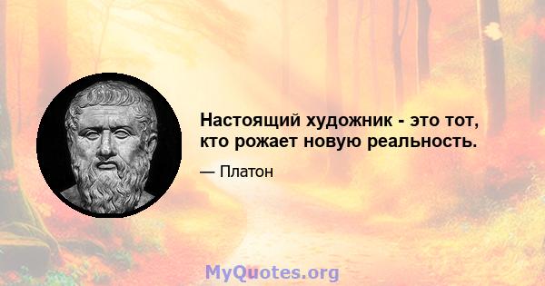 Настоящий художник - это тот, кто рожает новую реальность.