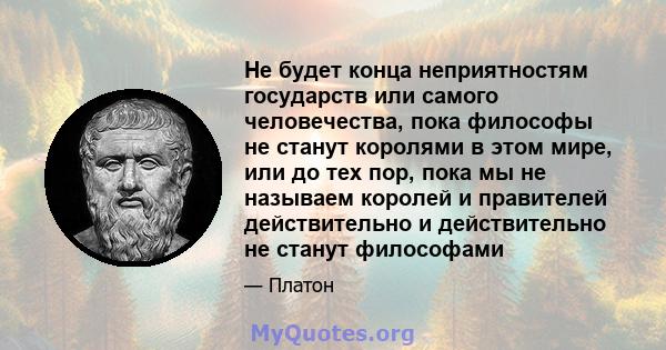 Не будет конца неприятностям государств или самого человечества, пока философы не станут королями в этом мире, или до тех пор, пока мы не называем королей и правителей действительно и действительно не станут философами