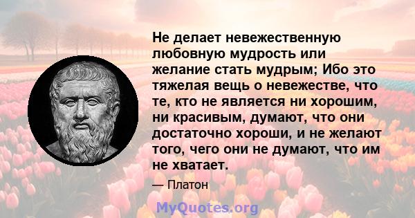 Не делает невежественную любовную мудрость или желание стать мудрым; Ибо это тяжелая вещь о невежестве, что те, кто не является ни хорошим, ни красивым, думают, что они достаточно хороши, и не желают того, чего они не