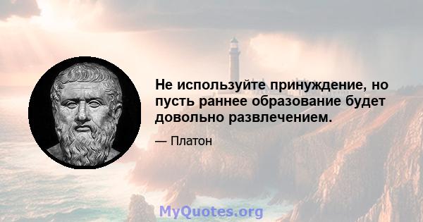 Не используйте принуждение, но пусть раннее образование будет довольно развлечением.