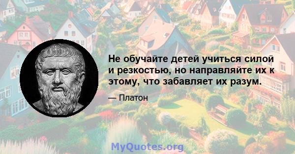 Не обучайте детей учиться силой и резкостью, но направляйте их к этому, что забавляет их разум.